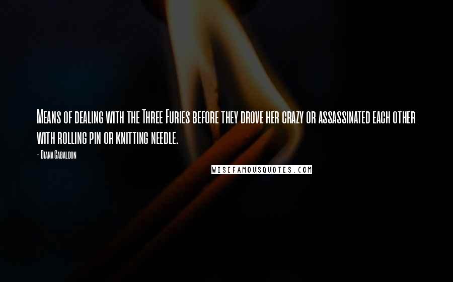 Diana Gabaldon Quotes: Means of dealing with the Three Furies before they drove her crazy or assassinated each other with rolling pin or knitting needle.