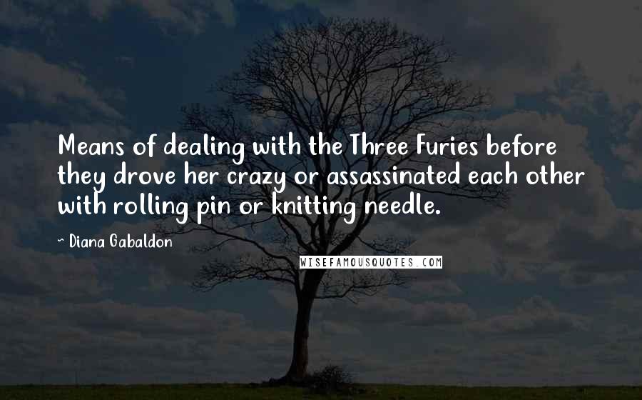 Diana Gabaldon Quotes: Means of dealing with the Three Furies before they drove her crazy or assassinated each other with rolling pin or knitting needle.