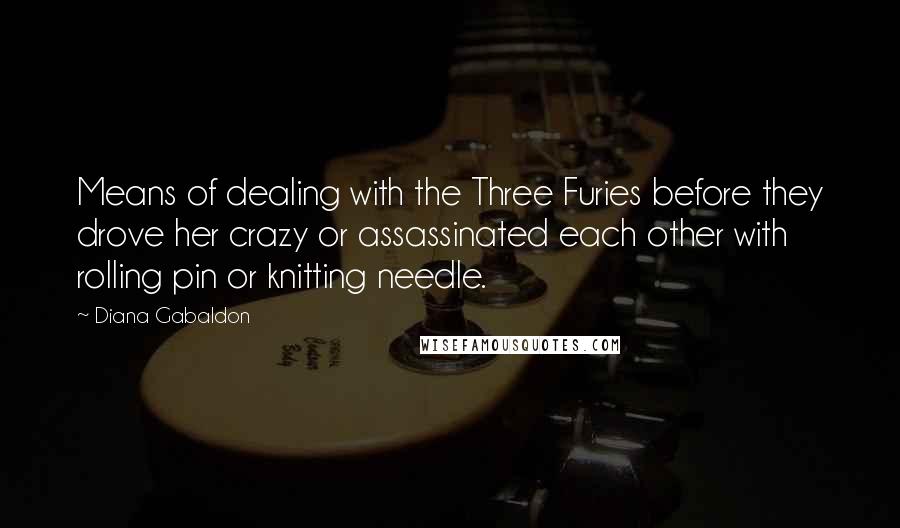 Diana Gabaldon Quotes: Means of dealing with the Three Furies before they drove her crazy or assassinated each other with rolling pin or knitting needle.