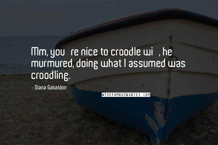 Diana Gabaldon Quotes: Mm, you're nice to croodle wi', he murmured, doing what I assumed was croodling.