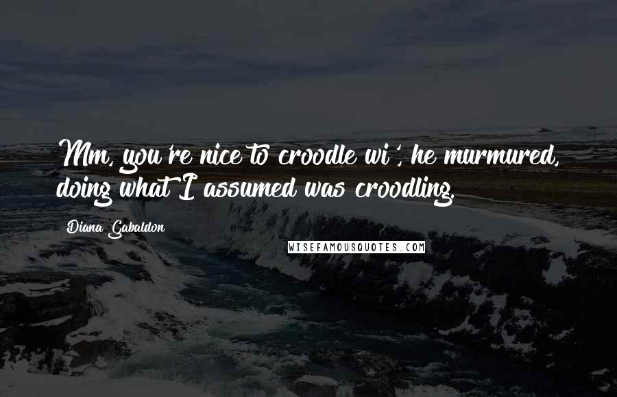 Diana Gabaldon Quotes: Mm, you're nice to croodle wi', he murmured, doing what I assumed was croodling.