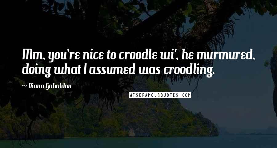 Diana Gabaldon Quotes: Mm, you're nice to croodle wi', he murmured, doing what I assumed was croodling.