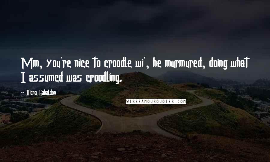 Diana Gabaldon Quotes: Mm, you're nice to croodle wi', he murmured, doing what I assumed was croodling.