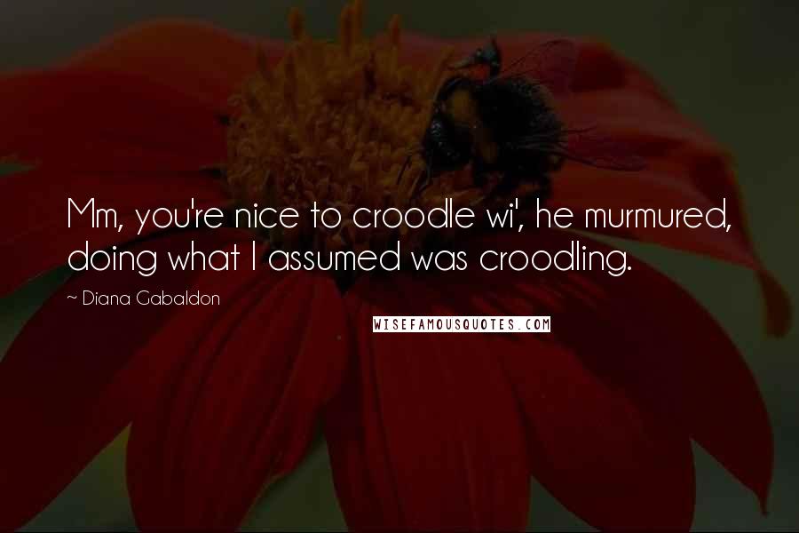 Diana Gabaldon Quotes: Mm, you're nice to croodle wi', he murmured, doing what I assumed was croodling.