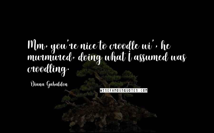 Diana Gabaldon Quotes: Mm, you're nice to croodle wi', he murmured, doing what I assumed was croodling.