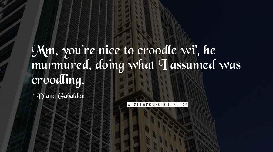 Diana Gabaldon Quotes: Mm, you're nice to croodle wi', he murmured, doing what I assumed was croodling.