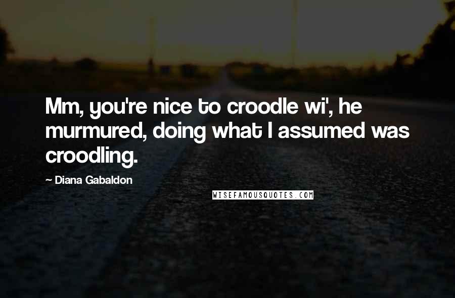 Diana Gabaldon Quotes: Mm, you're nice to croodle wi', he murmured, doing what I assumed was croodling.