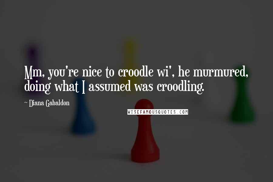 Diana Gabaldon Quotes: Mm, you're nice to croodle wi', he murmured, doing what I assumed was croodling.