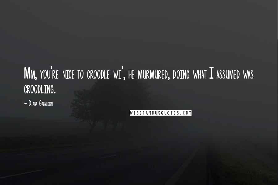 Diana Gabaldon Quotes: Mm, you're nice to croodle wi', he murmured, doing what I assumed was croodling.