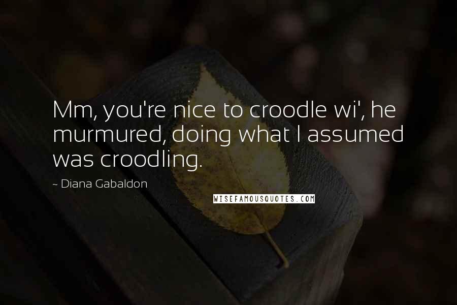 Diana Gabaldon Quotes: Mm, you're nice to croodle wi', he murmured, doing what I assumed was croodling.