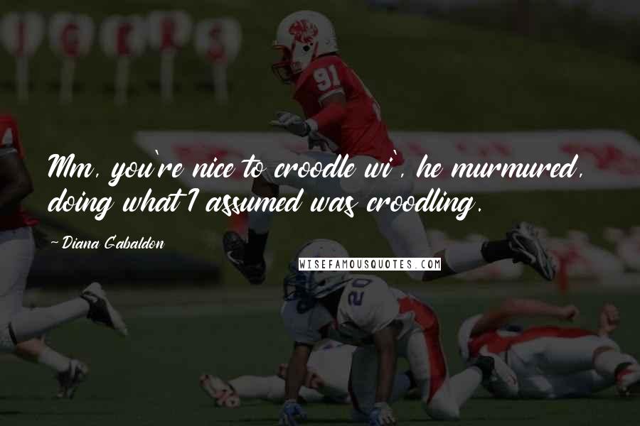 Diana Gabaldon Quotes: Mm, you're nice to croodle wi', he murmured, doing what I assumed was croodling.