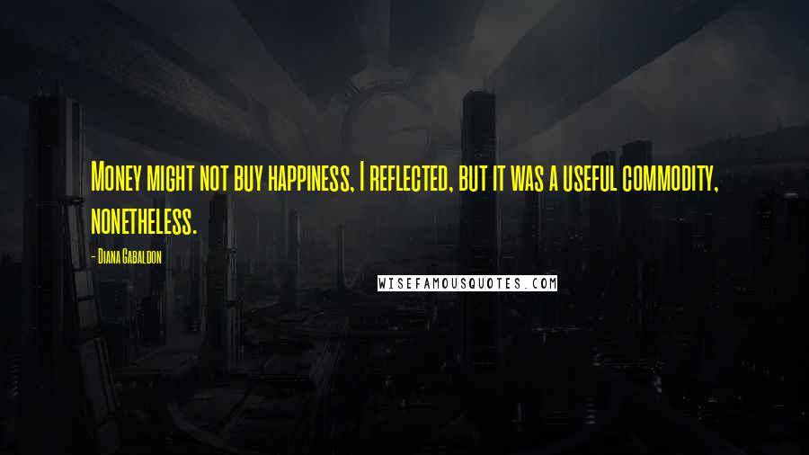 Diana Gabaldon Quotes: Money might not buy happiness, I reflected, but it was a useful commodity, nonetheless.