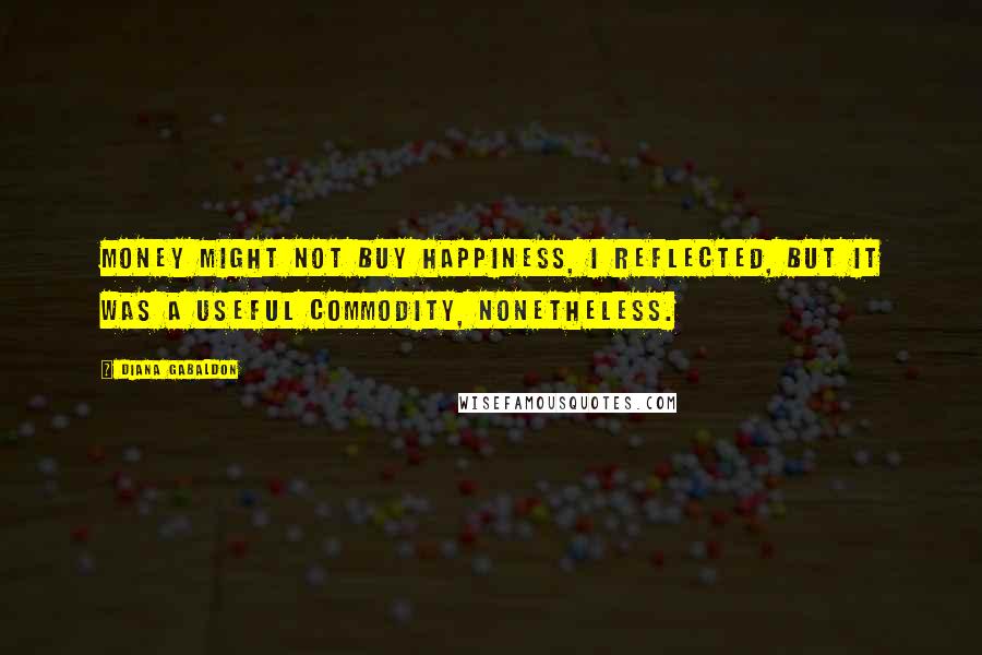 Diana Gabaldon Quotes: Money might not buy happiness, I reflected, but it was a useful commodity, nonetheless.