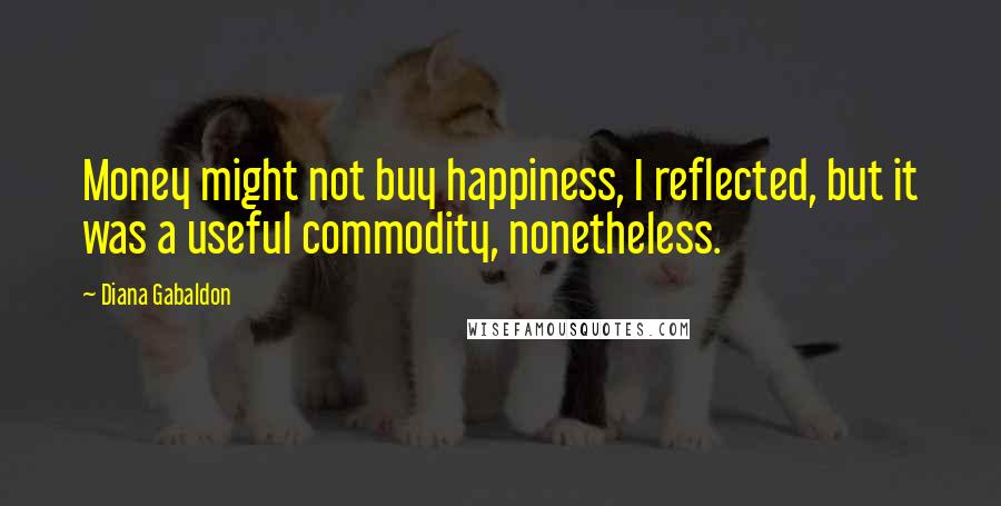 Diana Gabaldon Quotes: Money might not buy happiness, I reflected, but it was a useful commodity, nonetheless.