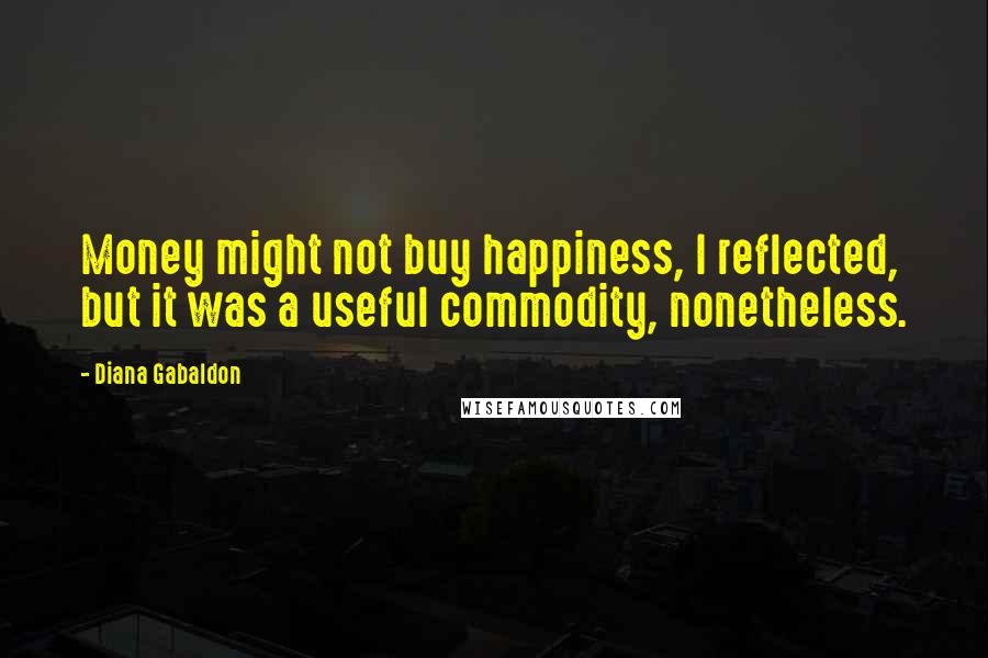 Diana Gabaldon Quotes: Money might not buy happiness, I reflected, but it was a useful commodity, nonetheless.