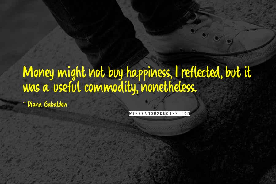 Diana Gabaldon Quotes: Money might not buy happiness, I reflected, but it was a useful commodity, nonetheless.