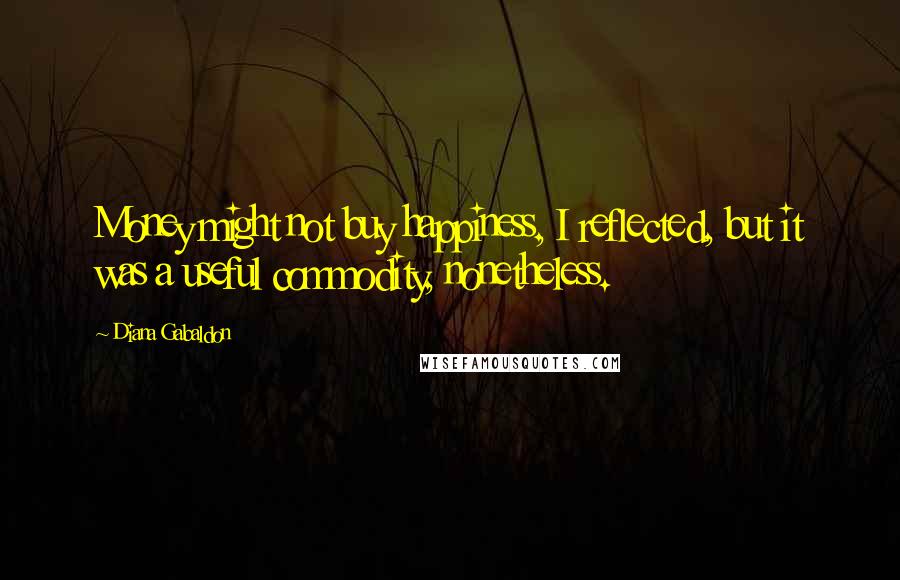 Diana Gabaldon Quotes: Money might not buy happiness, I reflected, but it was a useful commodity, nonetheless.