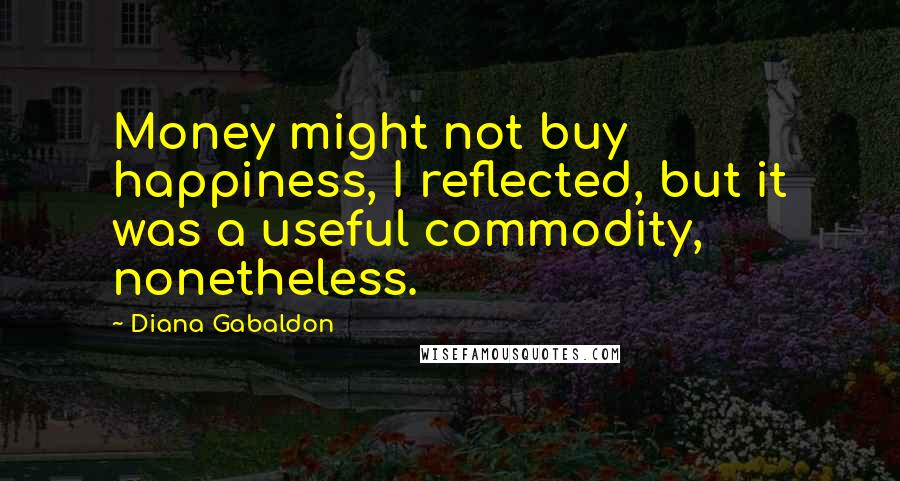Diana Gabaldon Quotes: Money might not buy happiness, I reflected, but it was a useful commodity, nonetheless.