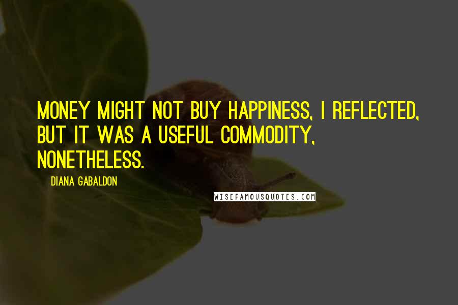 Diana Gabaldon Quotes: Money might not buy happiness, I reflected, but it was a useful commodity, nonetheless.