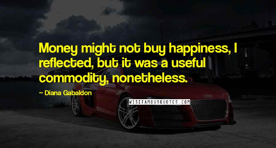 Diana Gabaldon Quotes: Money might not buy happiness, I reflected, but it was a useful commodity, nonetheless.