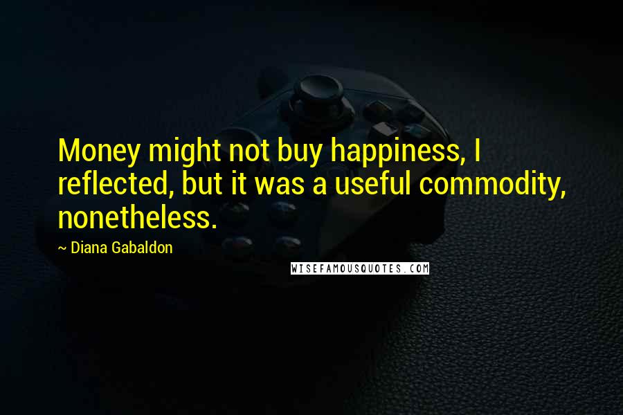 Diana Gabaldon Quotes: Money might not buy happiness, I reflected, but it was a useful commodity, nonetheless.