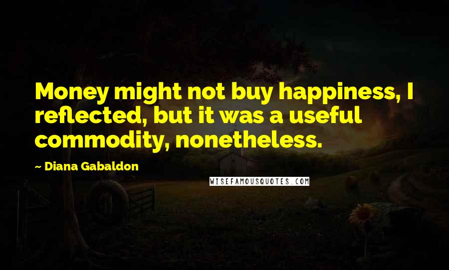 Diana Gabaldon Quotes: Money might not buy happiness, I reflected, but it was a useful commodity, nonetheless.