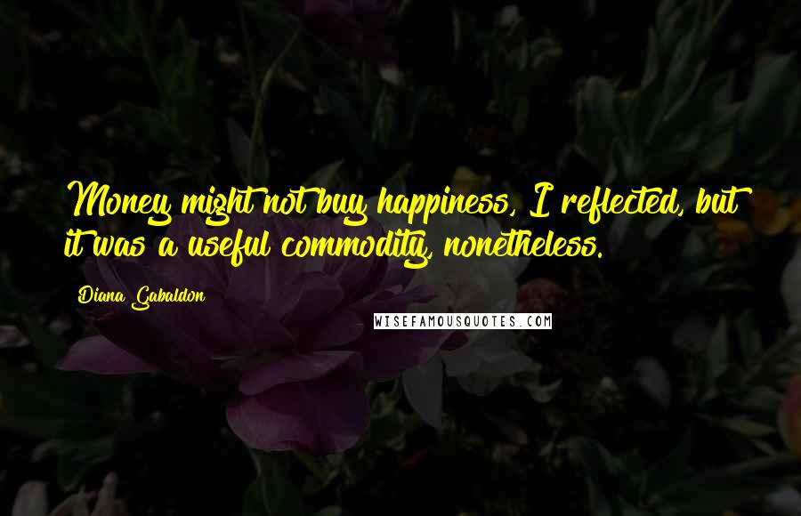 Diana Gabaldon Quotes: Money might not buy happiness, I reflected, but it was a useful commodity, nonetheless.