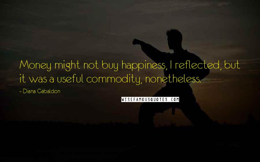 Diana Gabaldon Quotes: Money might not buy happiness, I reflected, but it was a useful commodity, nonetheless.