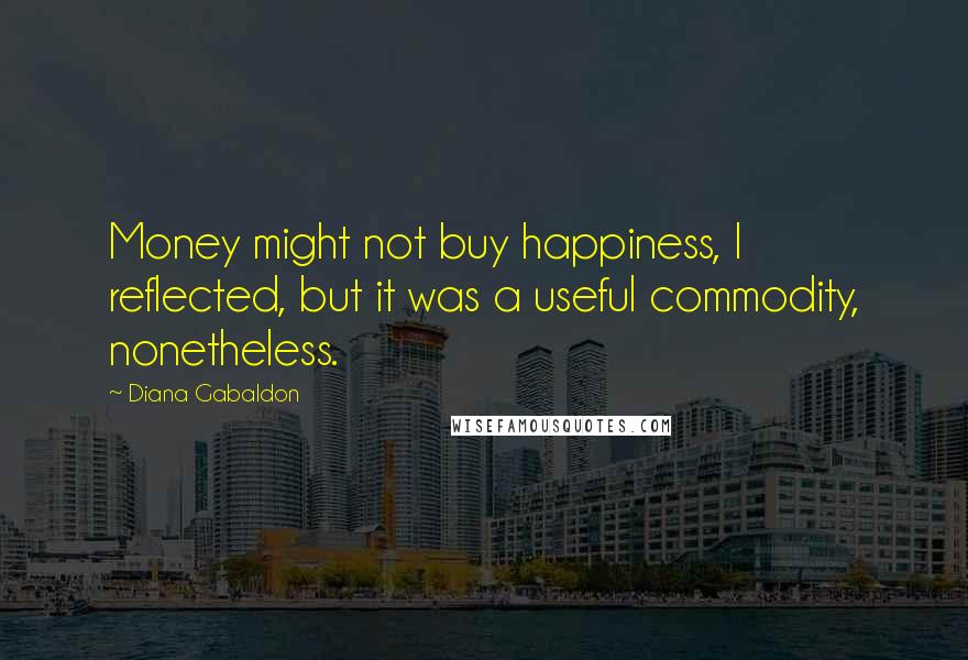 Diana Gabaldon Quotes: Money might not buy happiness, I reflected, but it was a useful commodity, nonetheless.