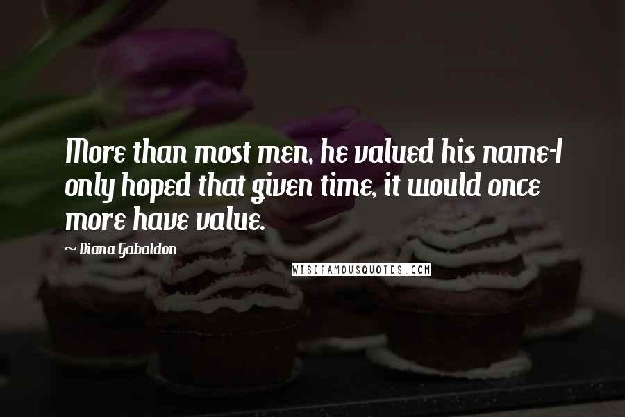 Diana Gabaldon Quotes: More than most men, he valued his name-I only hoped that given time, it would once more have value.