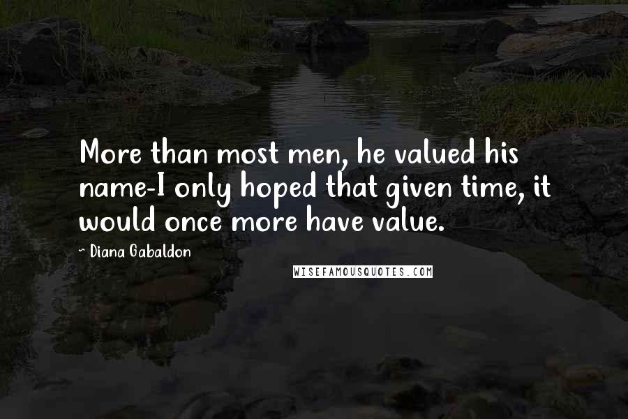Diana Gabaldon Quotes: More than most men, he valued his name-I only hoped that given time, it would once more have value.
