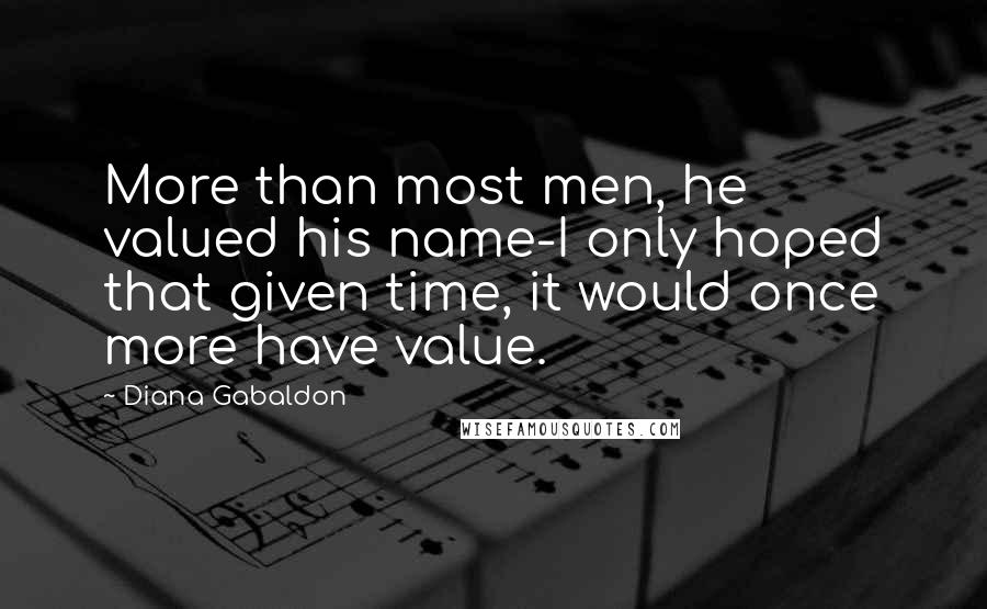 Diana Gabaldon Quotes: More than most men, he valued his name-I only hoped that given time, it would once more have value.
