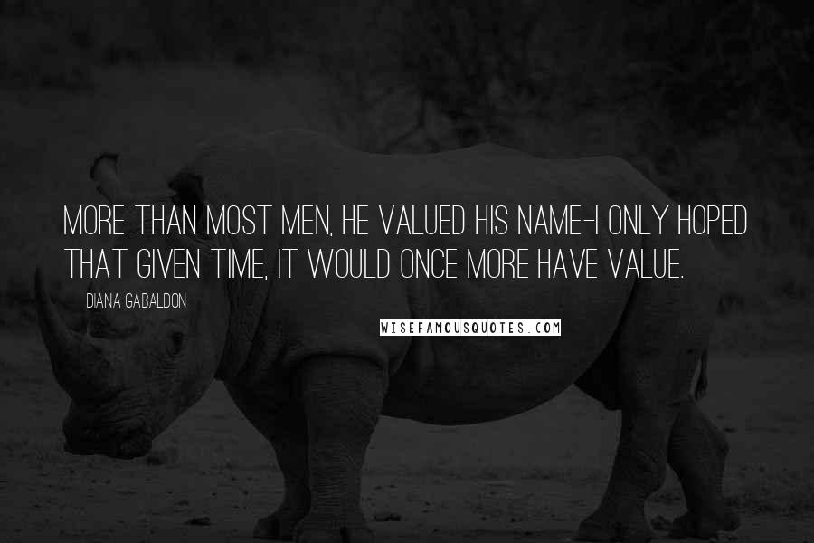Diana Gabaldon Quotes: More than most men, he valued his name-I only hoped that given time, it would once more have value.