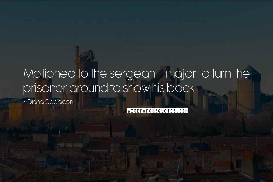 Diana Gabaldon Quotes: Motioned to the sergeant-major to turn the prisoner around to show his back.