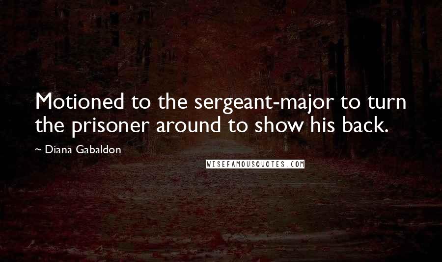 Diana Gabaldon Quotes: Motioned to the sergeant-major to turn the prisoner around to show his back.