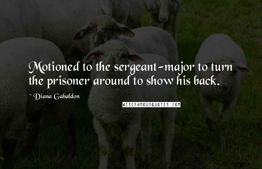 Diana Gabaldon Quotes: Motioned to the sergeant-major to turn the prisoner around to show his back.