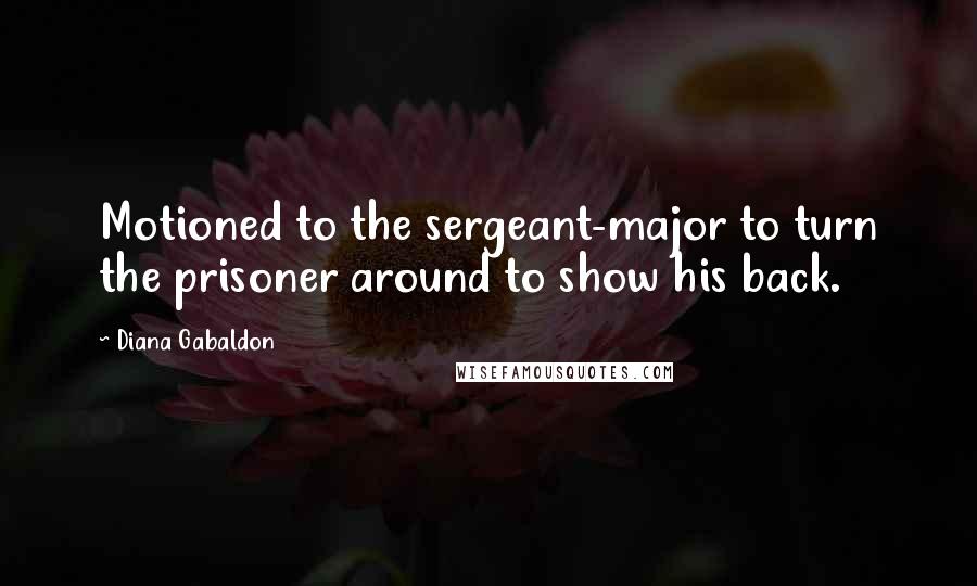 Diana Gabaldon Quotes: Motioned to the sergeant-major to turn the prisoner around to show his back.
