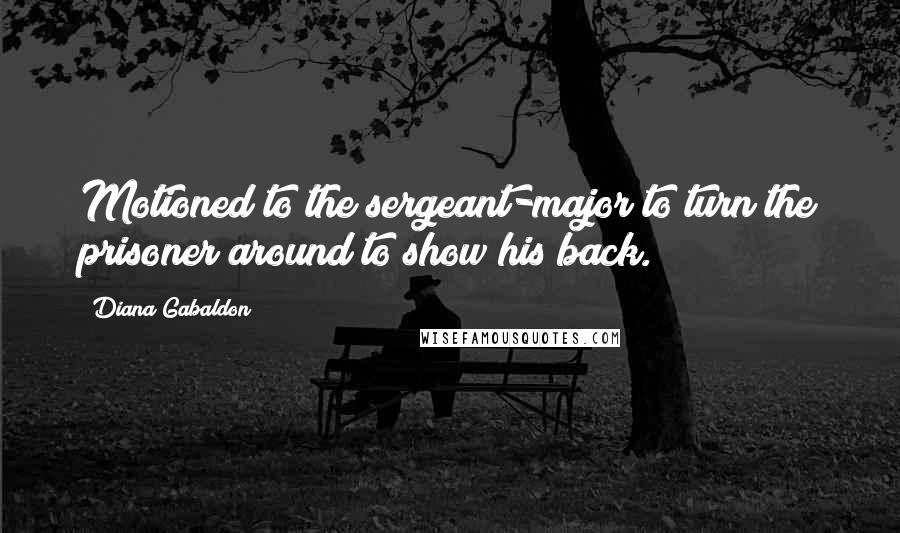 Diana Gabaldon Quotes: Motioned to the sergeant-major to turn the prisoner around to show his back.