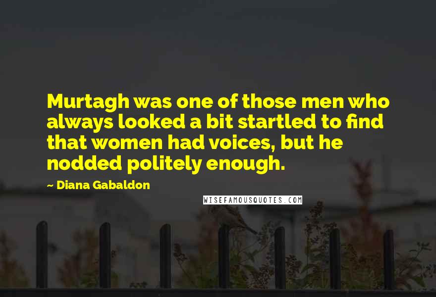 Diana Gabaldon Quotes: Murtagh was one of those men who always looked a bit startled to find that women had voices, but he nodded politely enough.