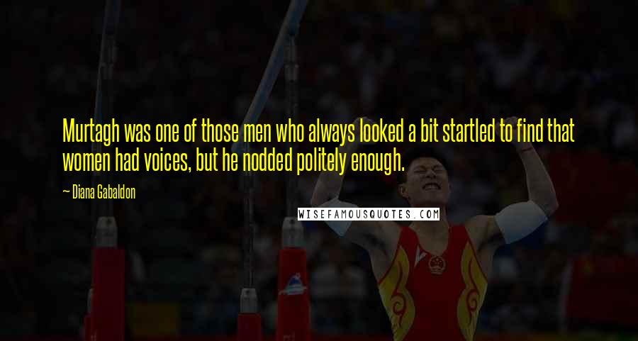 Diana Gabaldon Quotes: Murtagh was one of those men who always looked a bit startled to find that women had voices, but he nodded politely enough.