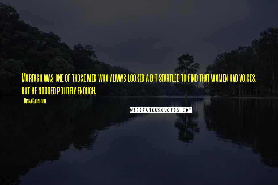 Diana Gabaldon Quotes: Murtagh was one of those men who always looked a bit startled to find that women had voices, but he nodded politely enough.