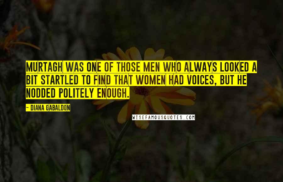 Diana Gabaldon Quotes: Murtagh was one of those men who always looked a bit startled to find that women had voices, but he nodded politely enough.