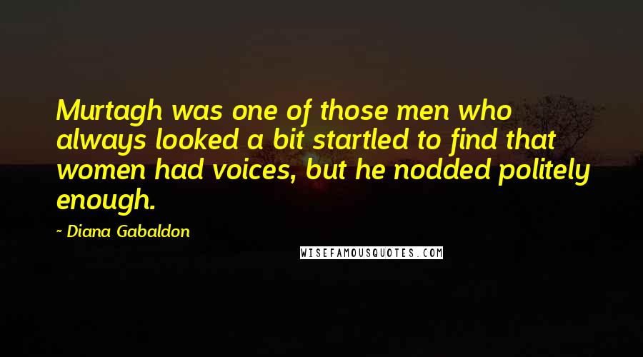 Diana Gabaldon Quotes: Murtagh was one of those men who always looked a bit startled to find that women had voices, but he nodded politely enough.