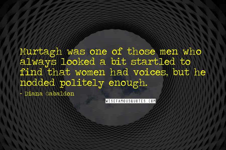 Diana Gabaldon Quotes: Murtagh was one of those men who always looked a bit startled to find that women had voices, but he nodded politely enough.