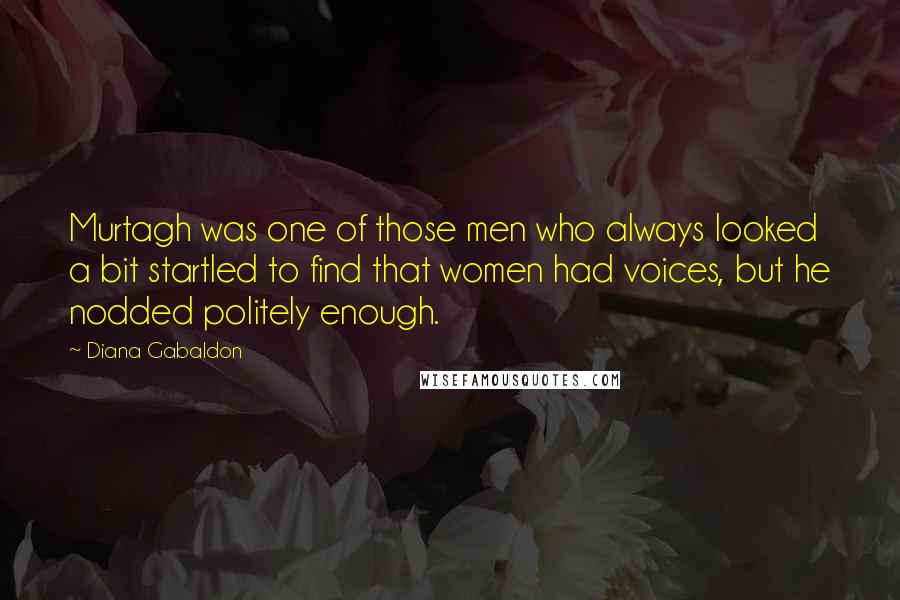 Diana Gabaldon Quotes: Murtagh was one of those men who always looked a bit startled to find that women had voices, but he nodded politely enough.
