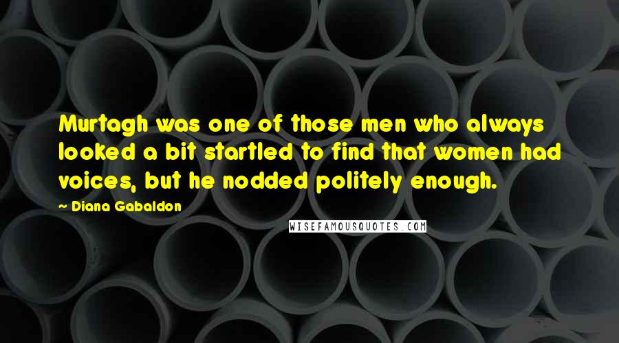 Diana Gabaldon Quotes: Murtagh was one of those men who always looked a bit startled to find that women had voices, but he nodded politely enough.