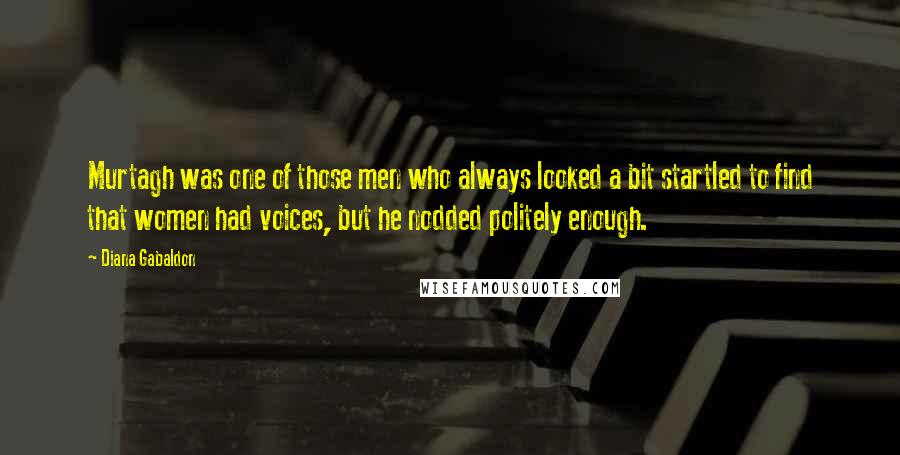 Diana Gabaldon Quotes: Murtagh was one of those men who always looked a bit startled to find that women had voices, but he nodded politely enough.