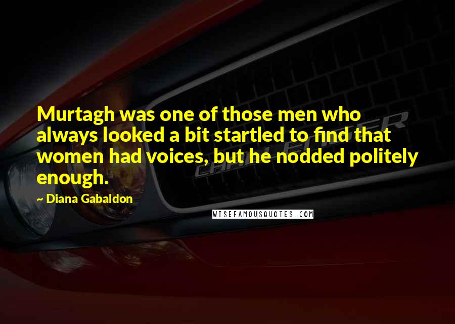 Diana Gabaldon Quotes: Murtagh was one of those men who always looked a bit startled to find that women had voices, but he nodded politely enough.