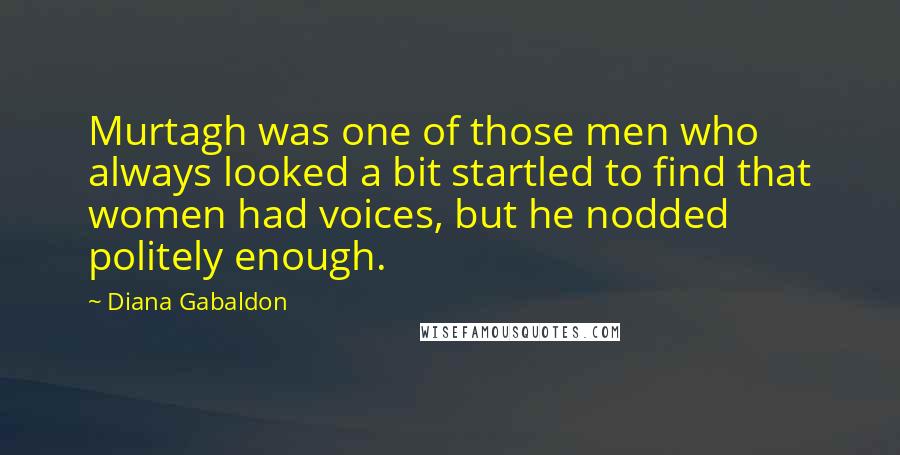 Diana Gabaldon Quotes: Murtagh was one of those men who always looked a bit startled to find that women had voices, but he nodded politely enough.