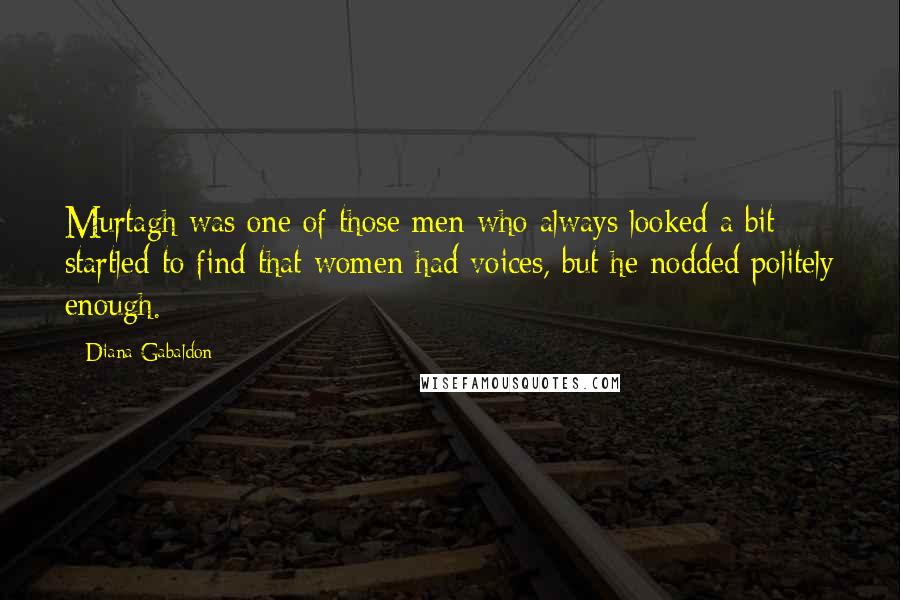 Diana Gabaldon Quotes: Murtagh was one of those men who always looked a bit startled to find that women had voices, but he nodded politely enough.